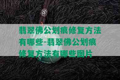 翡翠佛公划痕修复方法有哪些-翡翠佛公划痕修复方法有哪些图片