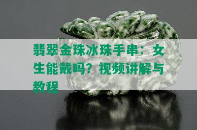 翡翠金珠冰珠手串：女生能戴吗？视频讲解与教程