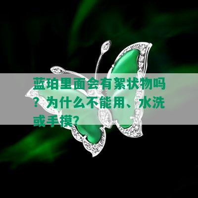 蓝珀里面会有絮状物吗？为什么不能用、水洗或手摸？