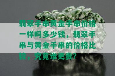 翡翠手串黄金手串价格一样吗多少钱，翡翠手串与黄金手串的价格比较，究竟谁更贵？