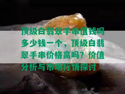 顶级白翡翠手串值钱吗多少钱一个，顶级白翡翠手串价格高吗？价值分析与市场行情探讨