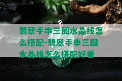 翡翠手串三圈水晶线怎么搭配-翡翠手串三圈水晶线怎么搭配好看