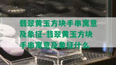 翡翠黄玉方块手串寓意及象征-翡翠黄玉方块手串寓意及象征什么