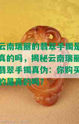 云南瑞丽的翡翠手镯是真的吗，揭秘云南瑞丽翡翠手镯真伪：你购买的是真的吗？