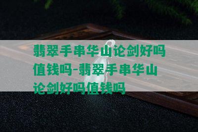 翡翠手串华山论剑好吗值钱吗-翡翠手串华山论剑好吗值钱吗