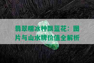 翡翠糯冰种飘蓝花：图片与山水牌价值全解析