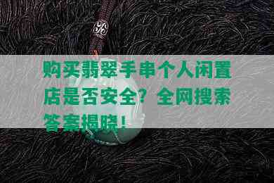 购买翡翠手串个人闲置店是否安全？全网搜索答案揭晓！