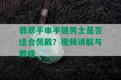 翡翠手串手链男士是否适合佩戴？视频讲解与教程