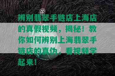 辨别翡翠手链店上海店的真假视频，揭秘！教你如何辨别上海翡翠手链店的真伪，看视频学起来！