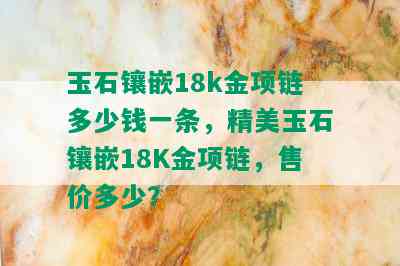 玉石镶嵌18k金项链多少钱一条，精美玉石镶嵌18K金项链，售价多少？