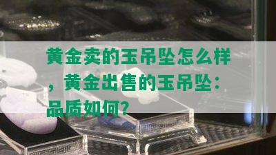 黄金卖的玉吊坠怎么样，黄金出售的玉吊坠：品质如何？