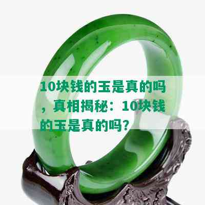 10块钱的玉是真的吗，真相揭秘：10块钱的玉是真的吗？