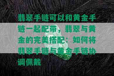 翡翠手链可以和黄金手链一起配带，翡翠与黄金的完美搭配：如何将翡翠手链与黄金手链协调佩戴