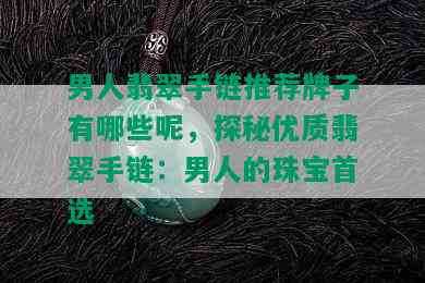 男人翡翠手链推荐牌子有哪些呢，探秘优质翡翠手链：男人的珠宝首选