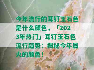 今年流行的耳钉玉石色是什么颜色，「2023年热门」耳钉玉石色流行趋势：揭秘今年最火的颜色！