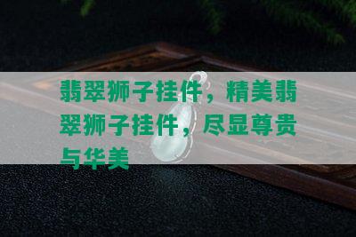 翡翠狮子挂件，精美翡翠狮子挂件，尽显尊贵与华美