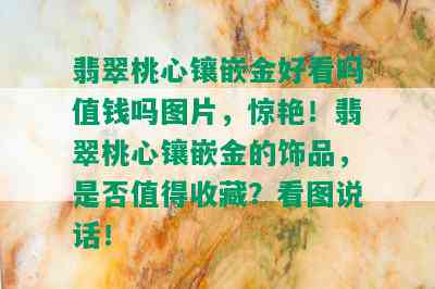 翡翠桃心镶嵌金好看吗值钱吗图片，惊艳！翡翠桃心镶嵌金的饰品，是否值得收藏？看图说话！