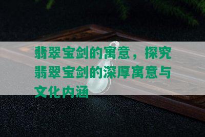 翡翠宝剑的寓意，探究翡翠宝剑的深厚寓意与文化内涵