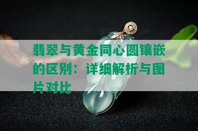 翡翠与黄金同心圆镶嵌的区别：详细解析与图片对比