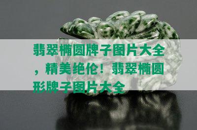 翡翠椭圆牌子图片大全，精美绝伦！翡翠椭圆形牌子图片大全