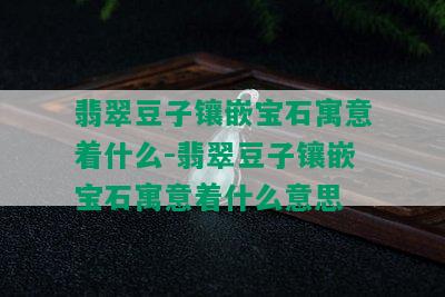 翡翠豆子镶嵌宝石寓意着什么-翡翠豆子镶嵌宝石寓意着什么意思