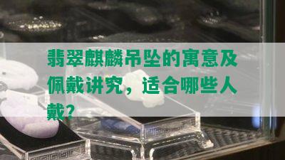 翡翠麒麟吊坠的寓意及佩戴讲究，适合哪些人戴？