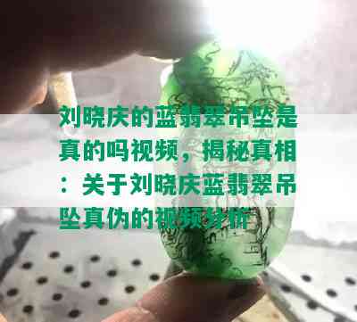 刘晓庆的蓝翡翠吊坠是真的吗视频，揭秘真相：关于刘晓庆蓝翡翠吊坠真伪的视频分析