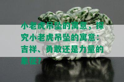 小老虎吊坠的寓意，探究小老虎吊坠的寓意：吉祥、勇敢还是力量的象征？