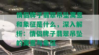 情侣牌子翡翠吊坠寓意和象征是什么，深入解析：情侣牌子翡翠吊坠的寓意与象征