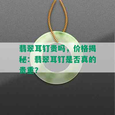 翡翠耳钉贵吗，价格揭秘：翡翠耳钉是否真的贵重？