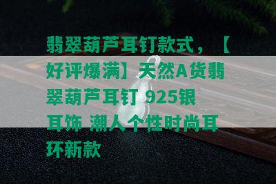 翡翠葫芦耳钉款式，【好评爆满】天然A货翡翠葫芦耳钉 925银耳饰 潮人个性时尚耳环新款