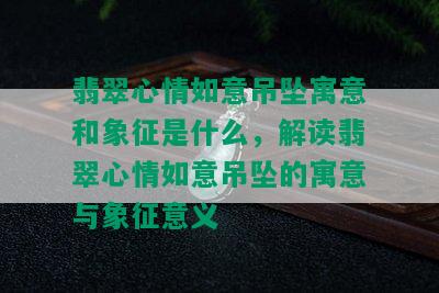 翡翠心情如意吊坠寓意和象征是什么，解读翡翠心情如意吊坠的寓意与象征意义