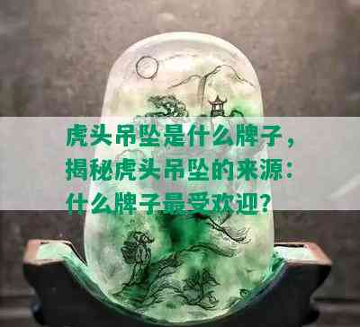 虎头吊坠是什么牌子，揭秘虎头吊坠的来源：什么牌子更受欢迎？