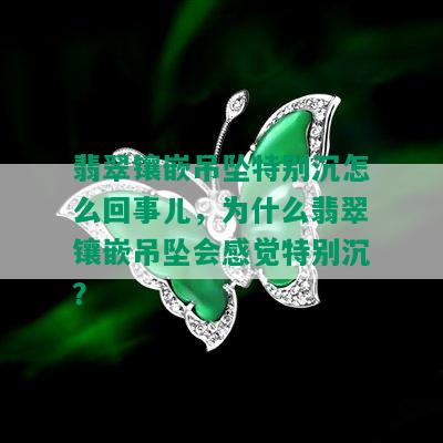 翡翠镶嵌吊坠特别沉怎么回事儿，为什么翡翠镶嵌吊坠会感觉特别沉？