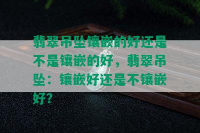 翡翠吊坠镶嵌的好还是不是镶嵌的好，翡翠吊坠：镶嵌好还是不镶嵌好？