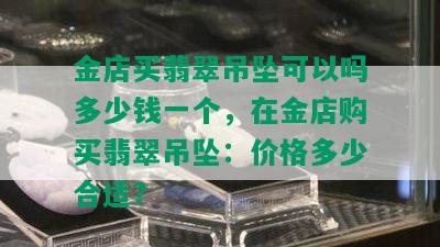 金店买翡翠吊坠可以吗多少钱一个，在金店购买翡翠吊坠：价格多少合适？