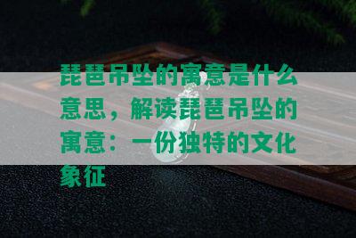 琵琶吊坠的寓意是什么意思，解读琵琶吊坠的寓意：一份独特的文化象征