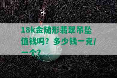 18k金随形翡翠吊坠值钱吗？多少钱一克/一个？