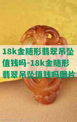 18k金随形翡翠吊坠值钱吗-18k金随形翡翠吊坠值钱吗图片