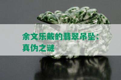 余文乐戴的翡翠吊坠：真伪之谜