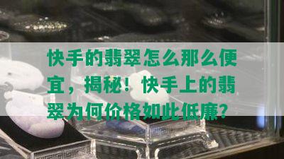 快手的翡翠怎么那么便宜，揭秘！快手上的翡翠为何价格如此低廉？