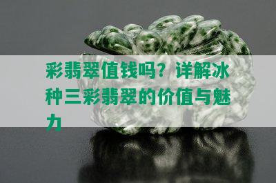 彩翡翠值钱吗？详解冰种三彩翡翠的价值与魅力