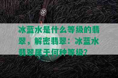 冰蓝水是什么等级的翡翠，解密翡翠：冰蓝水翡翠属于何种等级？