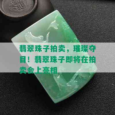 翡翠珠子拍卖，璀璨夺目！翡翠珠子即将在拍卖会上亮相