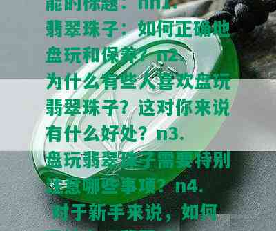 翡翠珠子能盘玩吗，可以的，这是一个非常好的问题！以下是几个可能的标题：nn1. 翡翠珠子：如何正确地盘玩和保养？n2. 为什么有些人喜欢盘玩翡翠珠子？这对你来说有什么好处？n3. 盘玩翡翠珠子需要特别注意哪些事项？n4. 对于新手来说，如何开始盘玩翡翠珠子？n5. 盘玩翡翠珠子的过程中可能会遇到什么问题，应该如何解决？