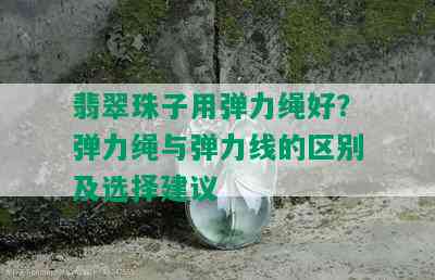 翡翠珠子用弹力绳好？弹力绳与弹力线的区别及选择建议