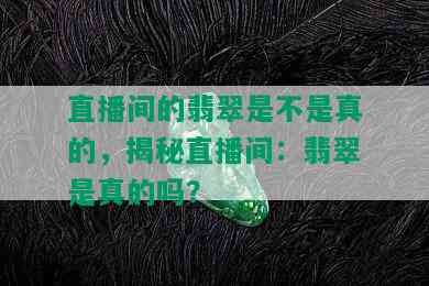 直播间的翡翠是不是真的，揭秘直播间：翡翠是真的吗？