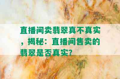 直播间卖翡翠真不真实，揭秘：直播间售卖的翡翠是否真实？