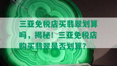 三亚免税店买翡翠划算吗，揭秘！三亚免税店购买翡翠是否划算？