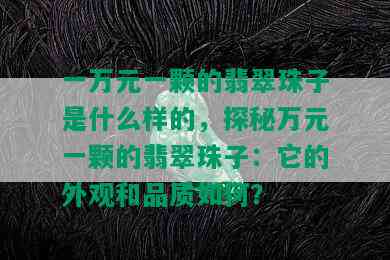 一万元一颗的翡翠珠子是什么样的，探秘万元一颗的翡翠珠子：它的外观和品质如何？